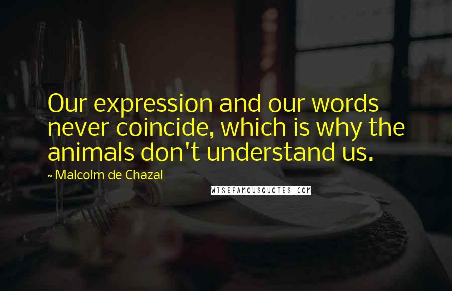 Malcolm De Chazal Quotes: Our expression and our words never coincide, which is why the animals don't understand us.