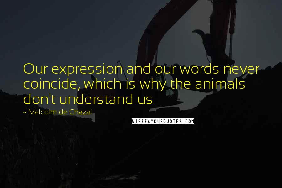 Malcolm De Chazal Quotes: Our expression and our words never coincide, which is why the animals don't understand us.