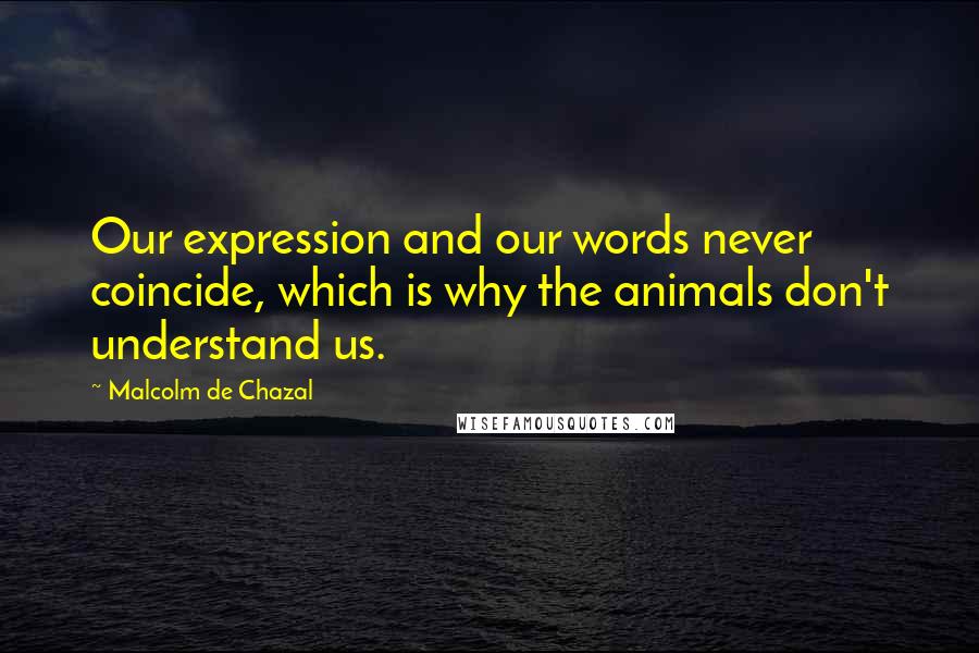 Malcolm De Chazal Quotes: Our expression and our words never coincide, which is why the animals don't understand us.