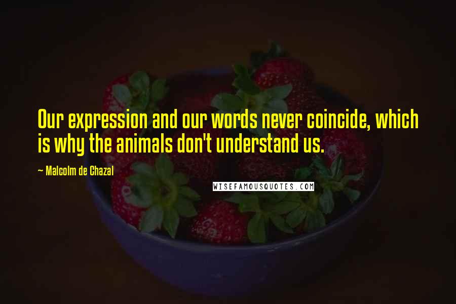 Malcolm De Chazal Quotes: Our expression and our words never coincide, which is why the animals don't understand us.