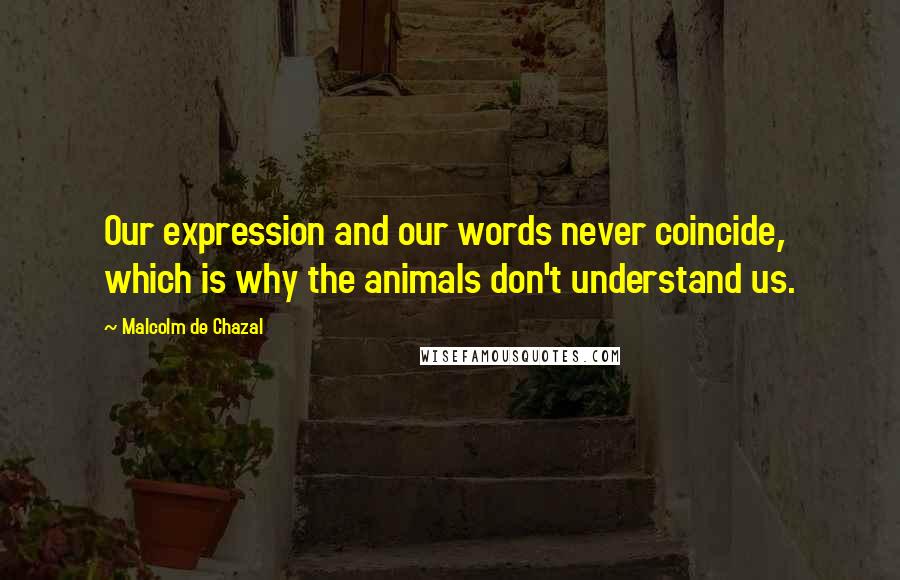 Malcolm De Chazal Quotes: Our expression and our words never coincide, which is why the animals don't understand us.