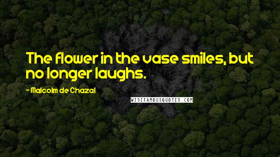 Malcolm De Chazal Quotes: The flower in the vase smiles, but no longer laughs.