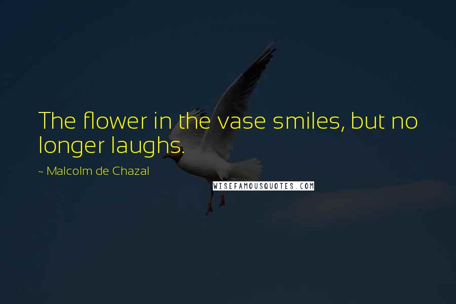 Malcolm De Chazal Quotes: The flower in the vase smiles, but no longer laughs.