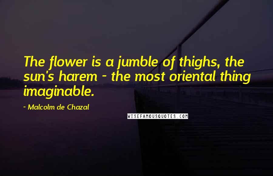 Malcolm De Chazal Quotes: The flower is a jumble of thighs, the sun's harem - the most oriental thing imaginable.