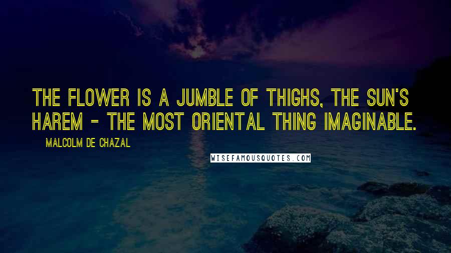 Malcolm De Chazal Quotes: The flower is a jumble of thighs, the sun's harem - the most oriental thing imaginable.