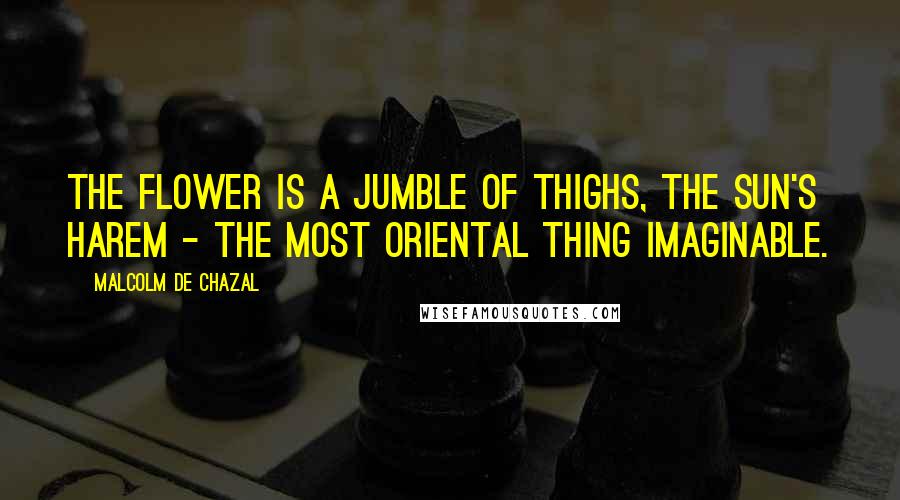 Malcolm De Chazal Quotes: The flower is a jumble of thighs, the sun's harem - the most oriental thing imaginable.