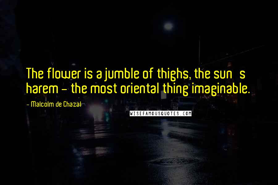 Malcolm De Chazal Quotes: The flower is a jumble of thighs, the sun's harem - the most oriental thing imaginable.