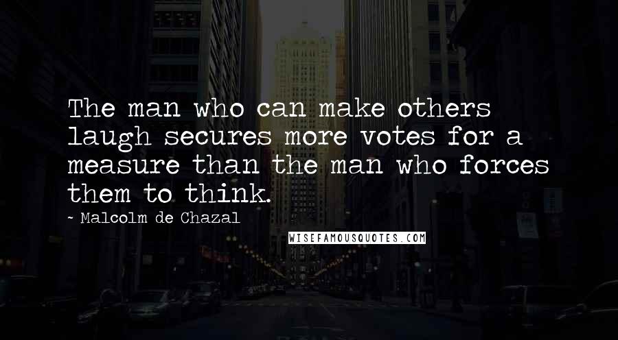Malcolm De Chazal Quotes: The man who can make others laugh secures more votes for a measure than the man who forces them to think.