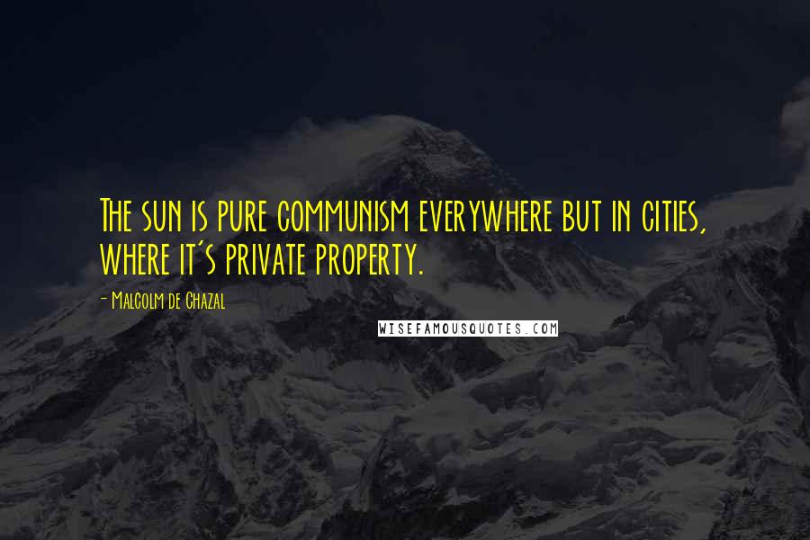 Malcolm De Chazal Quotes: The sun is pure communism everywhere but in cities, where it's private property.