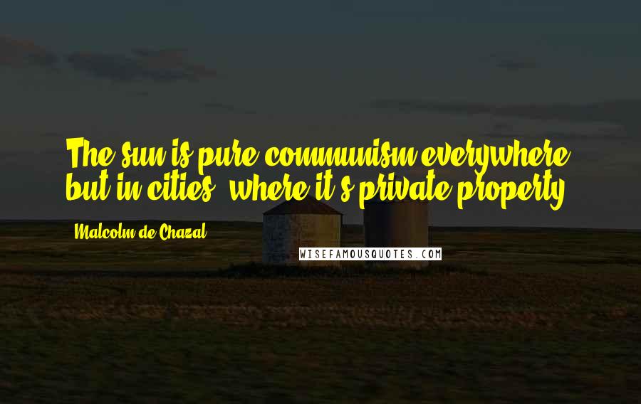 Malcolm De Chazal Quotes: The sun is pure communism everywhere but in cities, where it's private property.