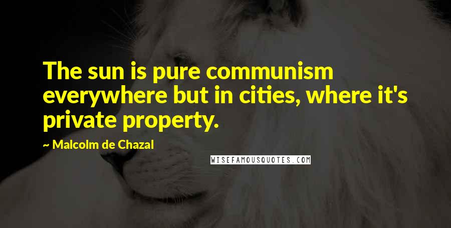 Malcolm De Chazal Quotes: The sun is pure communism everywhere but in cities, where it's private property.