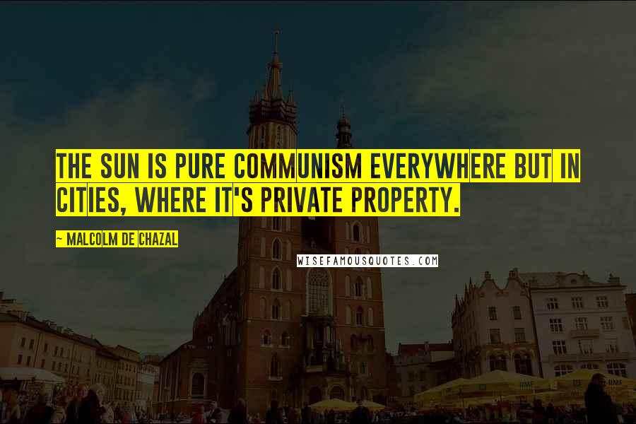 Malcolm De Chazal Quotes: The sun is pure communism everywhere but in cities, where it's private property.