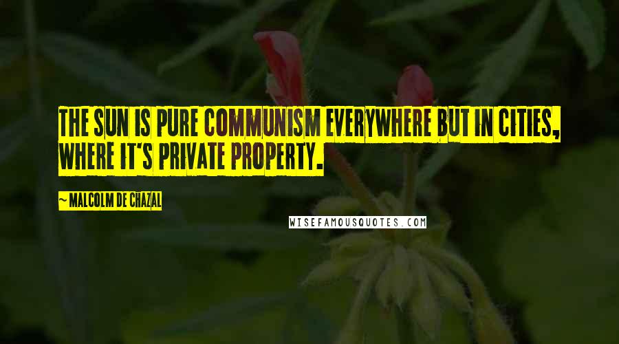 Malcolm De Chazal Quotes: The sun is pure communism everywhere but in cities, where it's private property.