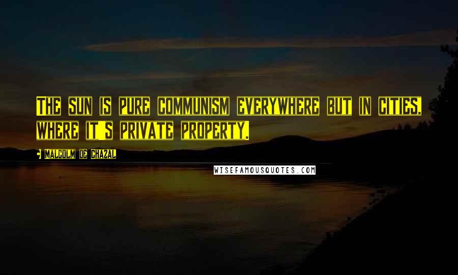 Malcolm De Chazal Quotes: The sun is pure communism everywhere but in cities, where it's private property.