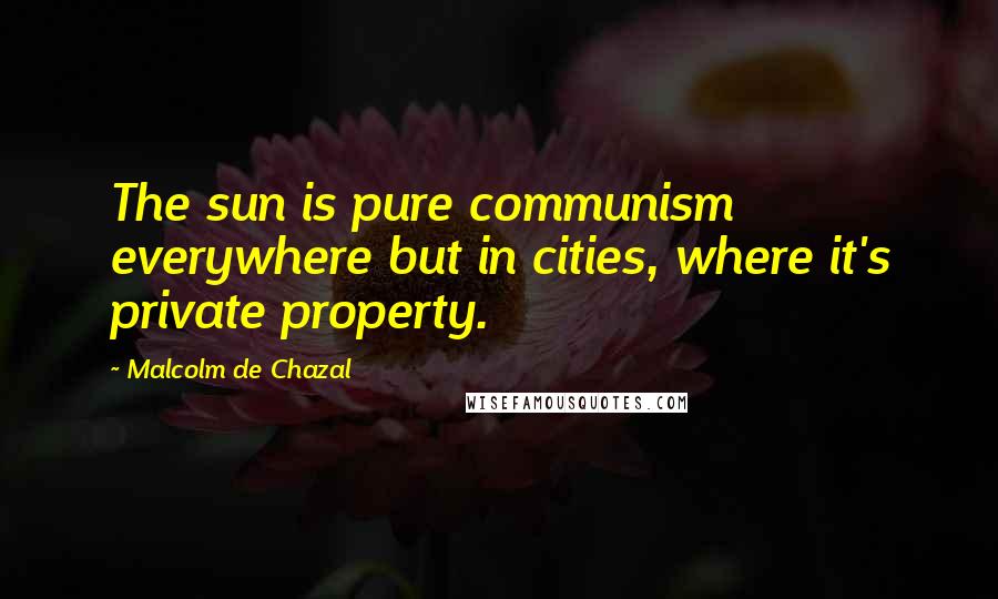 Malcolm De Chazal Quotes: The sun is pure communism everywhere but in cities, where it's private property.