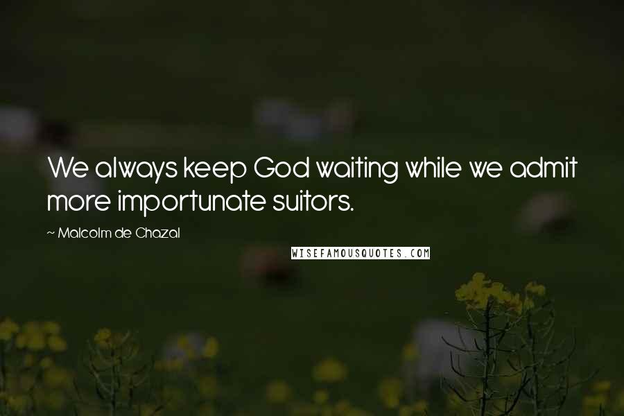 Malcolm De Chazal Quotes: We always keep God waiting while we admit more importunate suitors.