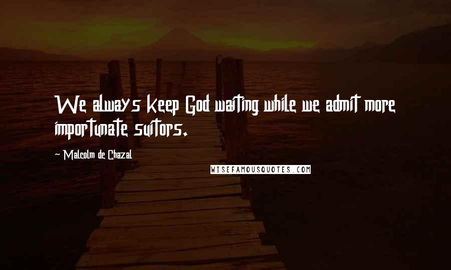 Malcolm De Chazal Quotes: We always keep God waiting while we admit more importunate suitors.