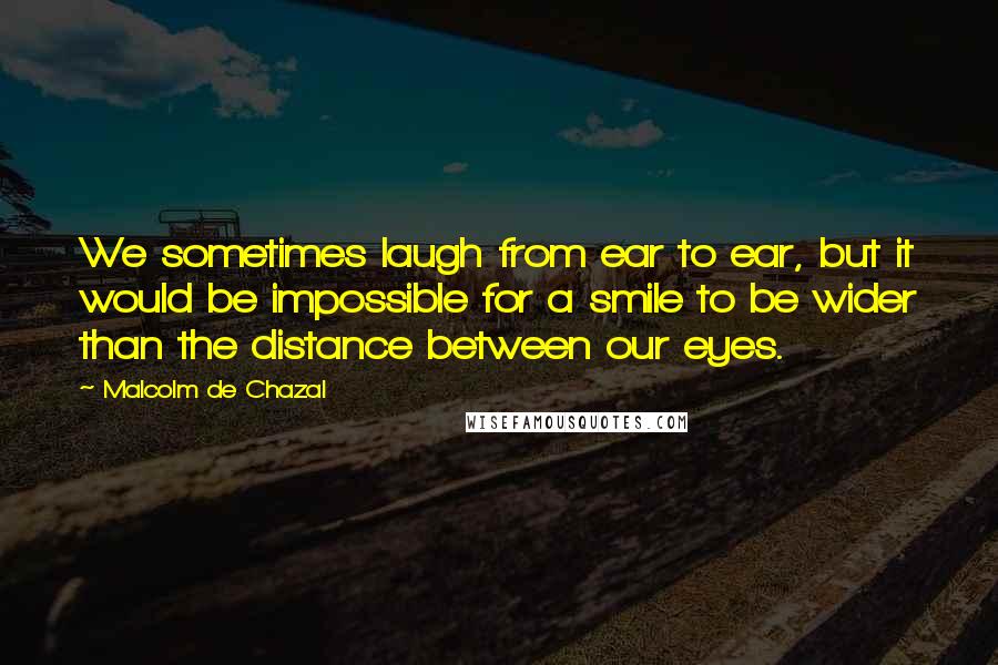 Malcolm De Chazal Quotes: We sometimes laugh from ear to ear, but it would be impossible for a smile to be wider than the distance between our eyes.