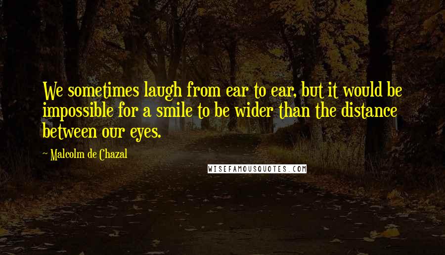 Malcolm De Chazal Quotes: We sometimes laugh from ear to ear, but it would be impossible for a smile to be wider than the distance between our eyes.