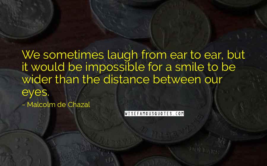 Malcolm De Chazal Quotes: We sometimes laugh from ear to ear, but it would be impossible for a smile to be wider than the distance between our eyes.