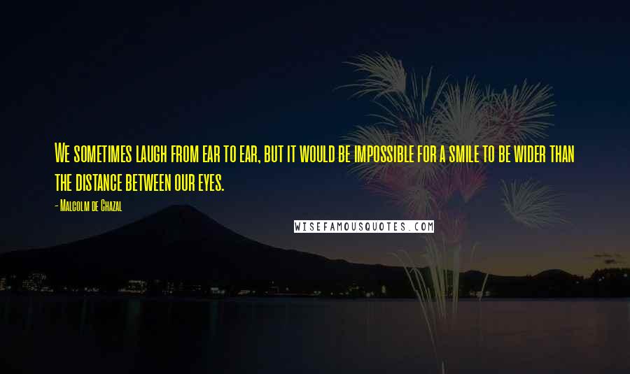 Malcolm De Chazal Quotes: We sometimes laugh from ear to ear, but it would be impossible for a smile to be wider than the distance between our eyes.