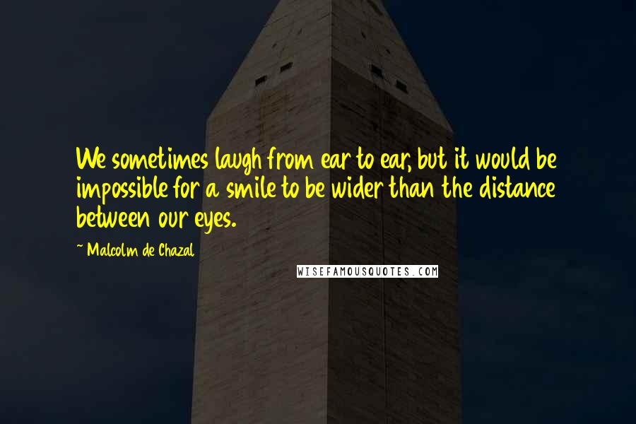 Malcolm De Chazal Quotes: We sometimes laugh from ear to ear, but it would be impossible for a smile to be wider than the distance between our eyes.