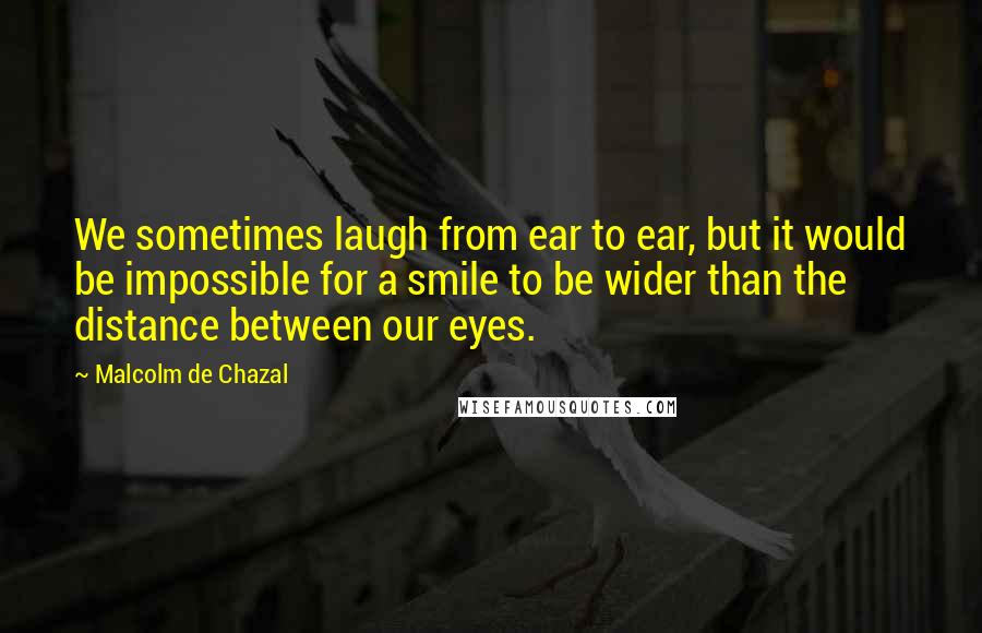 Malcolm De Chazal Quotes: We sometimes laugh from ear to ear, but it would be impossible for a smile to be wider than the distance between our eyes.