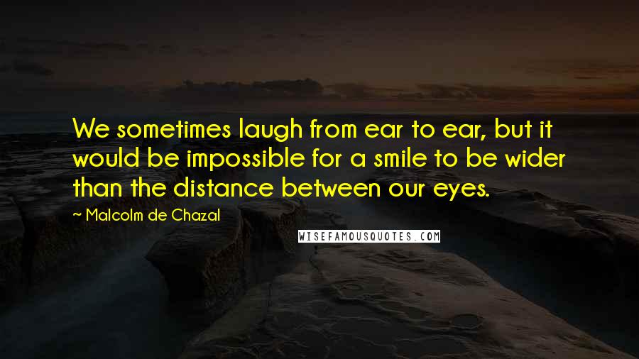 Malcolm De Chazal Quotes: We sometimes laugh from ear to ear, but it would be impossible for a smile to be wider than the distance between our eyes.