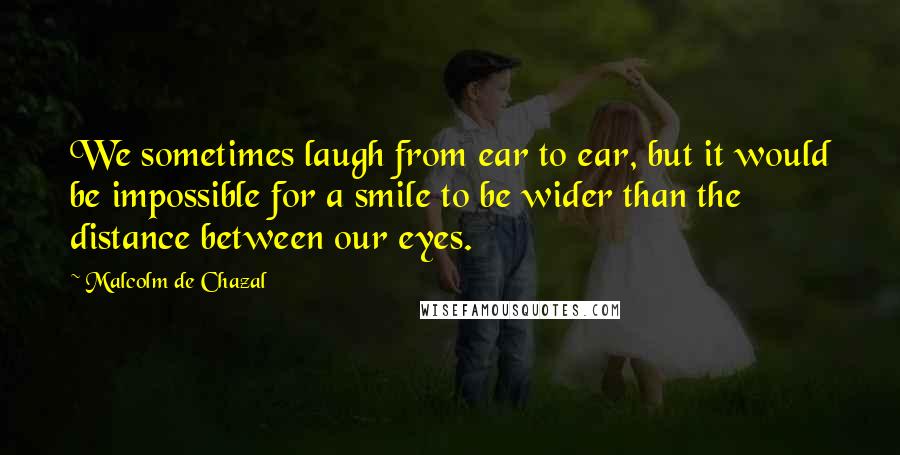 Malcolm De Chazal Quotes: We sometimes laugh from ear to ear, but it would be impossible for a smile to be wider than the distance between our eyes.