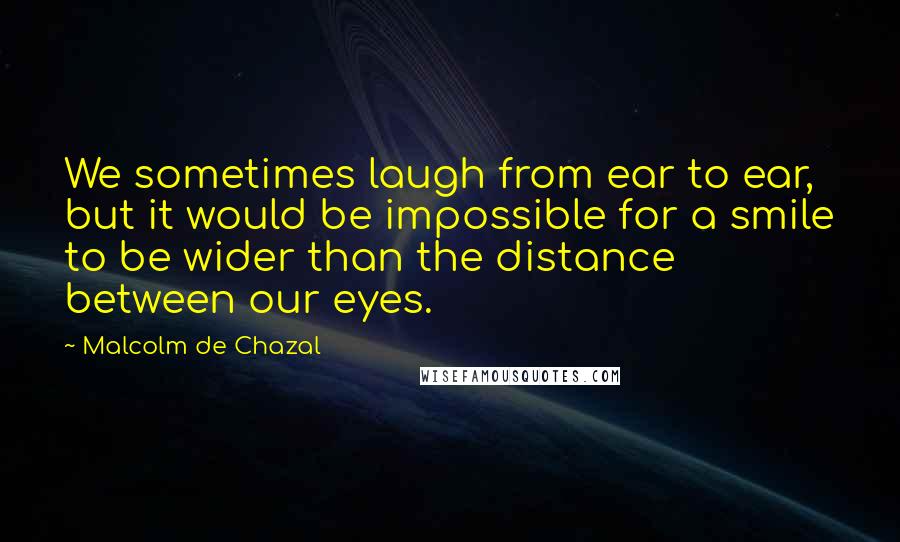 Malcolm De Chazal Quotes: We sometimes laugh from ear to ear, but it would be impossible for a smile to be wider than the distance between our eyes.