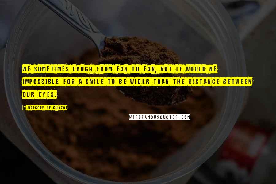 Malcolm De Chazal Quotes: We sometimes laugh from ear to ear, but it would be impossible for a smile to be wider than the distance between our eyes.