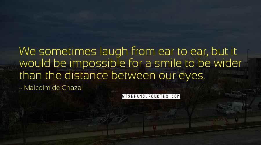 Malcolm De Chazal Quotes: We sometimes laugh from ear to ear, but it would be impossible for a smile to be wider than the distance between our eyes.