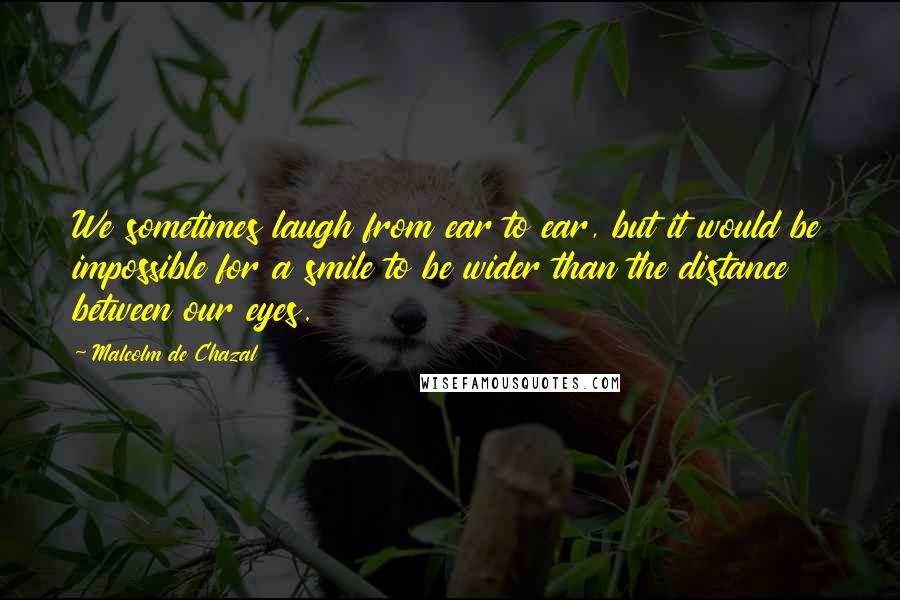 Malcolm De Chazal Quotes: We sometimes laugh from ear to ear, but it would be impossible for a smile to be wider than the distance between our eyes.