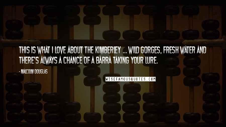 Malcolm Douglas Quotes: This is what I love about the Kimberley ... wild gorges, fresh water and there's always a chance of a barra taking your lure.