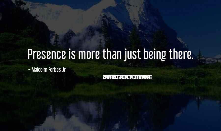 Malcolm Forbes Jr. Quotes: Presence is more than just being there.