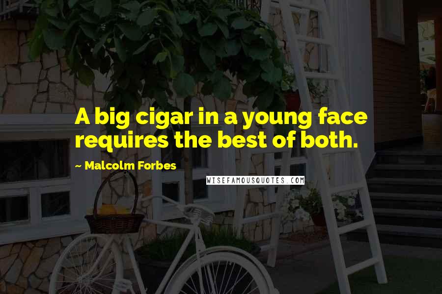 Malcolm Forbes Quotes: A big cigar in a young face requires the best of both.