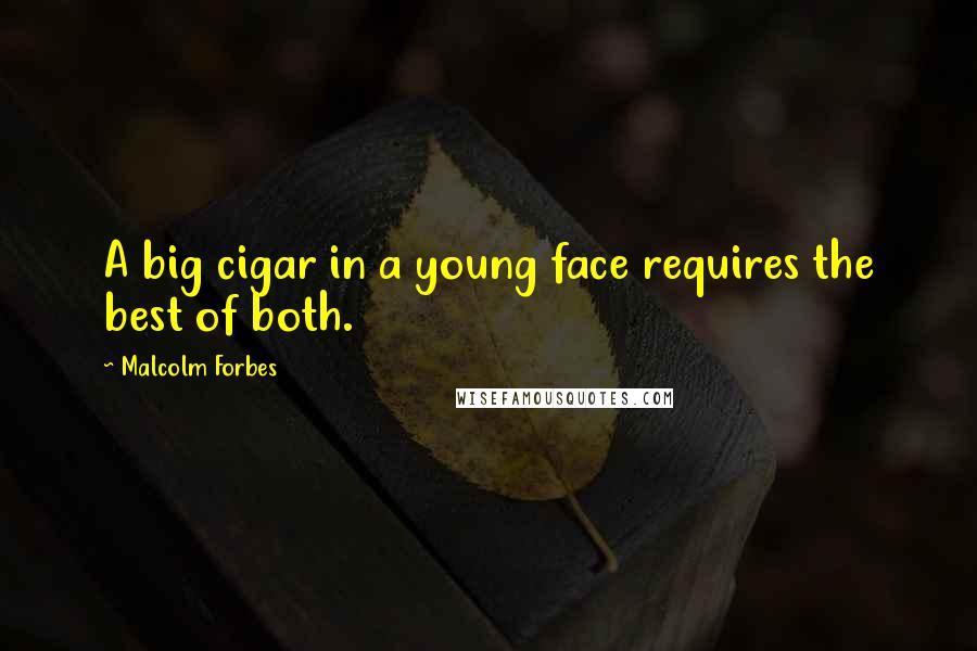 Malcolm Forbes Quotes: A big cigar in a young face requires the best of both.