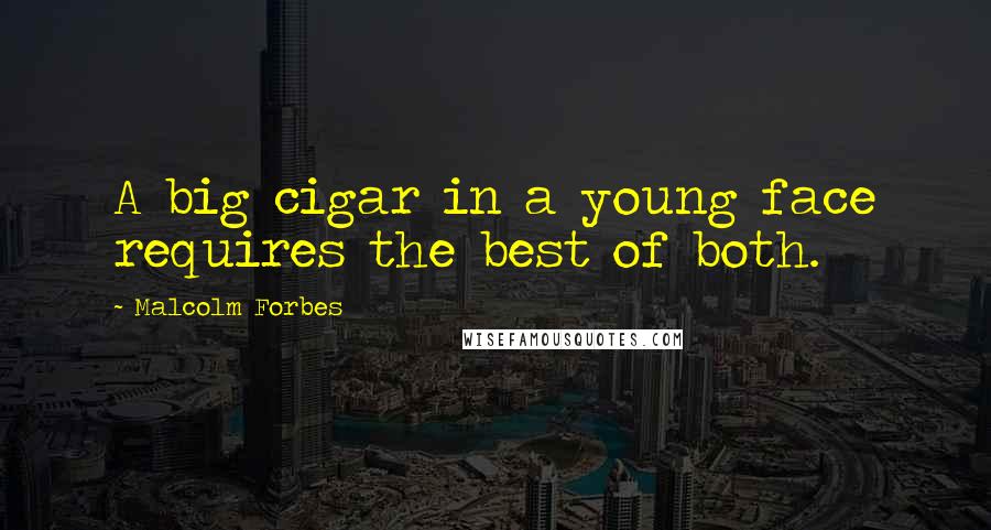 Malcolm Forbes Quotes: A big cigar in a young face requires the best of both.