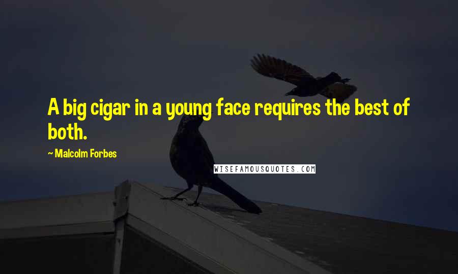 Malcolm Forbes Quotes: A big cigar in a young face requires the best of both.