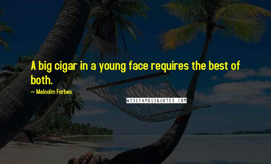 Malcolm Forbes Quotes: A big cigar in a young face requires the best of both.