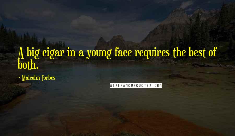 Malcolm Forbes Quotes: A big cigar in a young face requires the best of both.