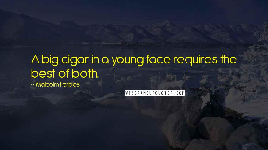 Malcolm Forbes Quotes: A big cigar in a young face requires the best of both.