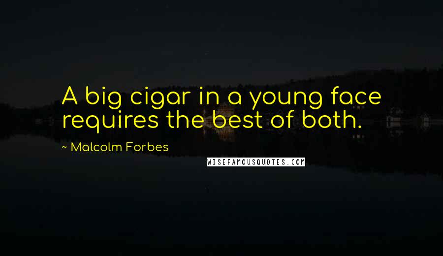 Malcolm Forbes Quotes: A big cigar in a young face requires the best of both.