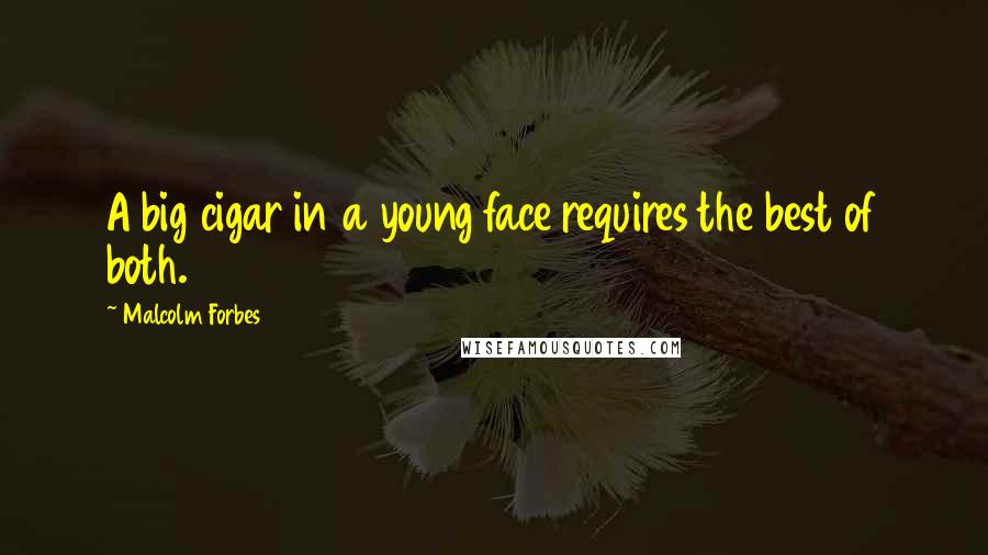 Malcolm Forbes Quotes: A big cigar in a young face requires the best of both.