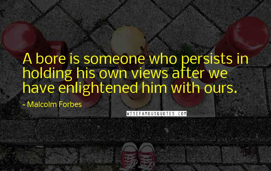 Malcolm Forbes Quotes: A bore is someone who persists in holding his own views after we have enlightened him with ours.