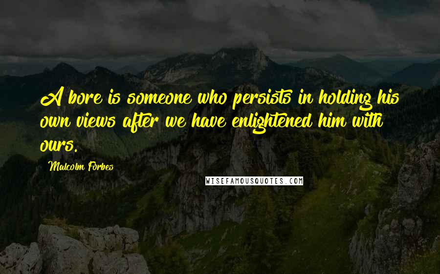 Malcolm Forbes Quotes: A bore is someone who persists in holding his own views after we have enlightened him with ours.