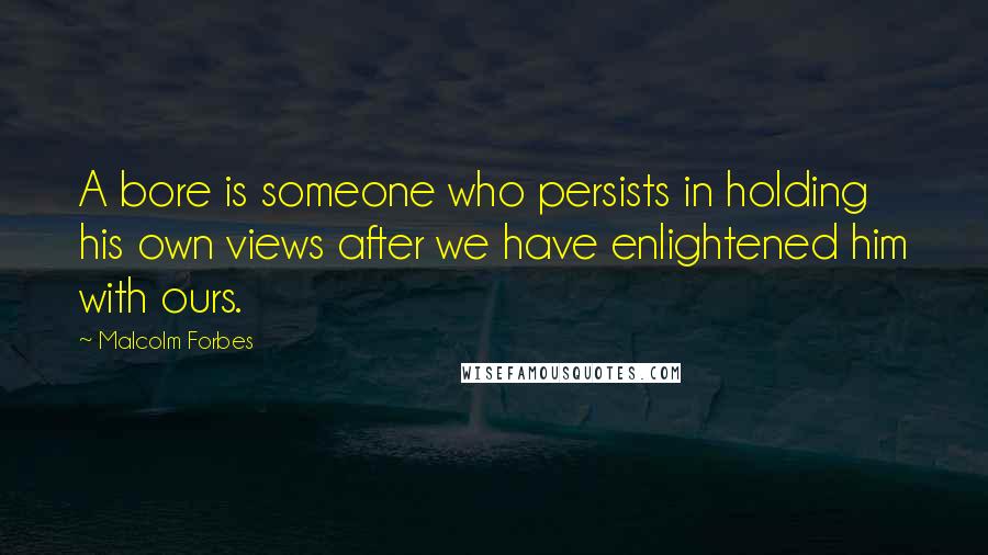 Malcolm Forbes Quotes: A bore is someone who persists in holding his own views after we have enlightened him with ours.