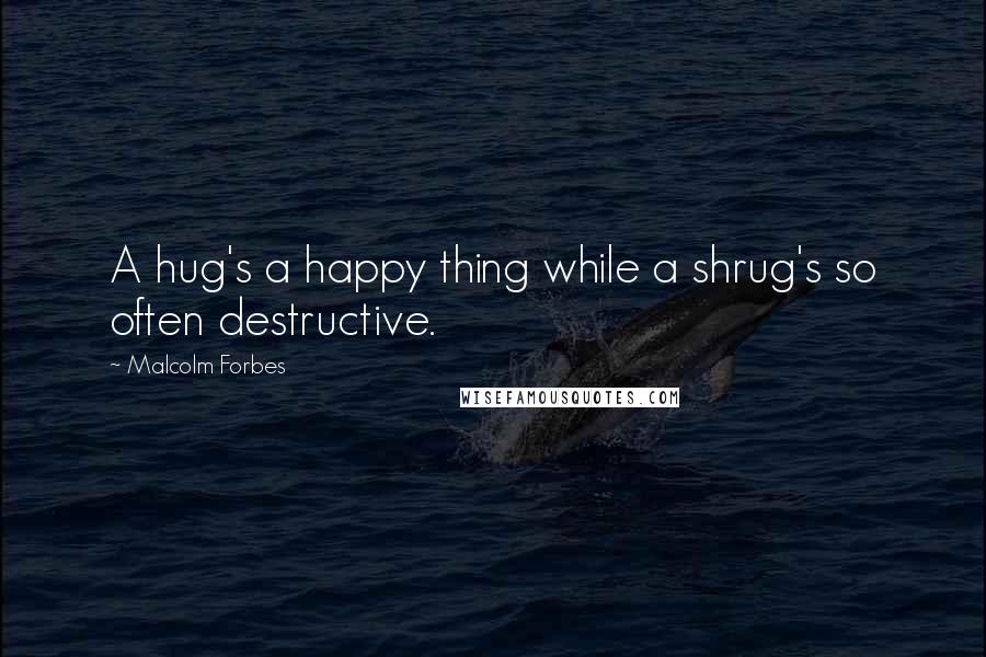 Malcolm Forbes Quotes: A hug's a happy thing while a shrug's so often destructive.