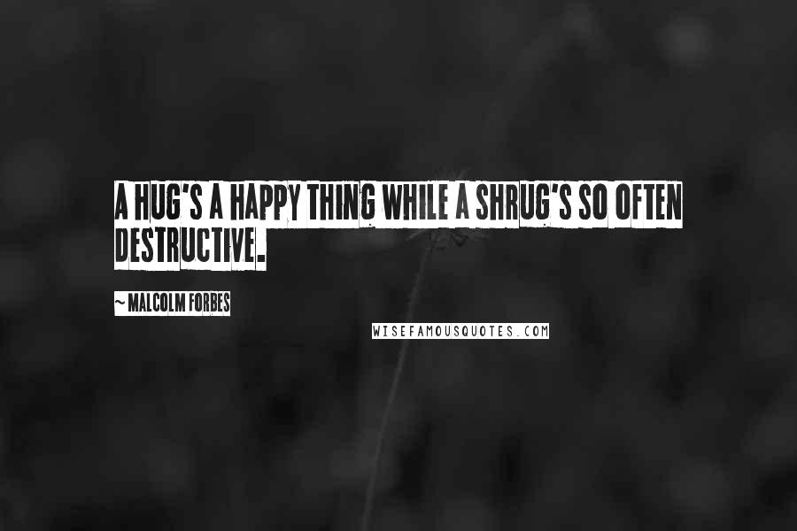 Malcolm Forbes Quotes: A hug's a happy thing while a shrug's so often destructive.