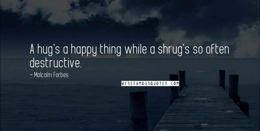 Malcolm Forbes Quotes: A hug's a happy thing while a shrug's so often destructive.
